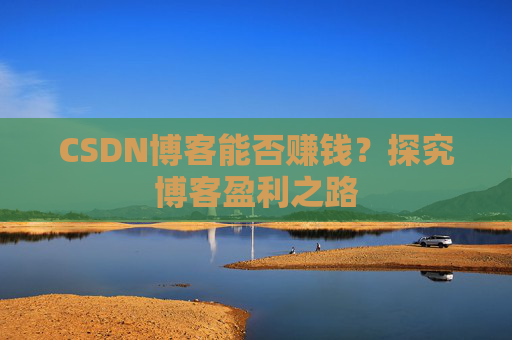 CSDN博客能否赚钱?探究博客盈利之路